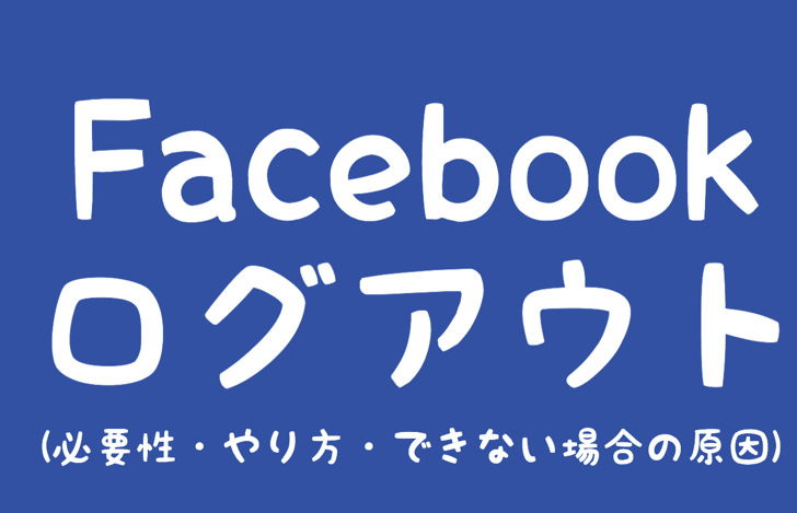 必要な3つのときとは フェイスブックでログアウトする方法 できないときの原因と対策まとめ 毎日が生まれたて